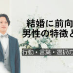 結婚に前向きな男性の特徴とは？行動・言葉・選択の共通点